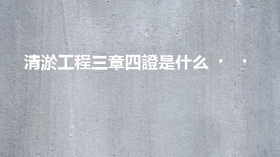 清淤工程三章四證是什么？搞不懂快來瞧！